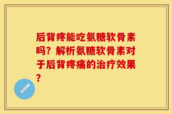 后背疼能吃氨糖软骨素吗？解析氨糖软骨素对于后背疼痛的治疗效果？-第1张图片-关节保镖