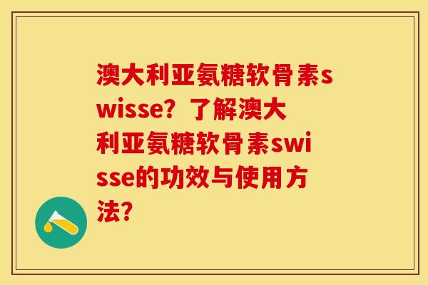 澳大利亚氨糖软骨素swisse？了解澳大利亚氨糖软骨素swisse的功效与使用方法？-第1张图片-关节保镖