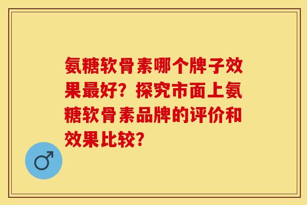 氨糖软骨素哪个牌子效果最好？探究市面上氨糖软骨素品牌的评价和效果比较？-第1张图片-关节保镖