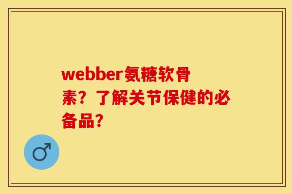 webber氨糖软骨素？了解关节保健的必备品？-第1张图片-关节保镖