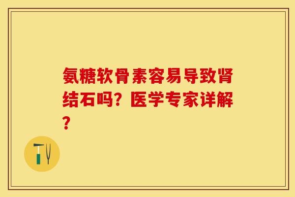 氨糖软骨素容易导致肾结石吗？医学专家详解？-第1张图片-关节保镖