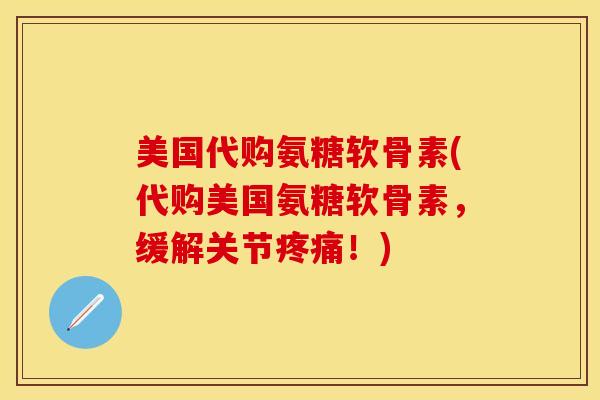 美国代购氨糖软骨素(代购美国氨糖软骨素，缓解关节疼痛！)-第1张图片-关节保镖