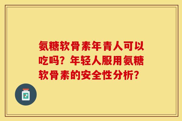 氨糖软骨素年青人可以吃吗？年轻人服用氨糖软骨素的安全性分析？-第1张图片-关节保镖