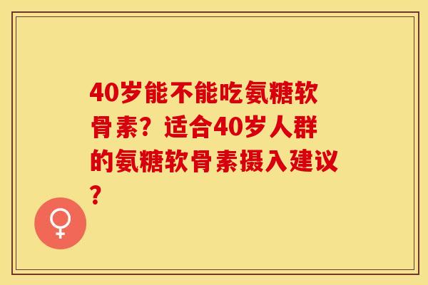 40岁能不能吃氨糖软骨素？适合40岁人群的氨糖软骨素摄入建议？-第1张图片-关节保镖