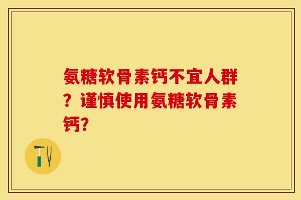 氨糖软骨素钙不宜人群？谨慎使用氨糖软骨素钙？-第1张图片-关节保镖