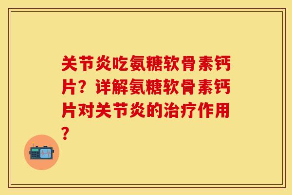 关节炎吃氨糖软骨素钙片？详解氨糖软骨素钙片对关节炎的治疗作用？-第1张图片-关节保镖