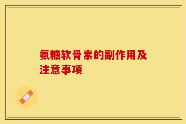 氨糖软骨素的副作用及注意事项-第1张图片-关节保镖
