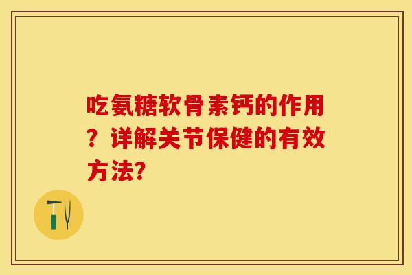 吃氨糖软骨素钙的作用？详解关节保健的有效方法？-第1张图片-关节保镖