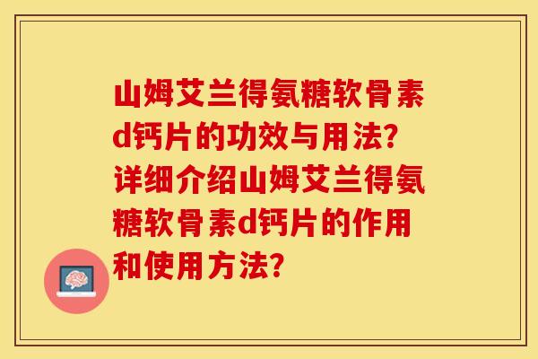 山姆艾兰得氨糖软骨素d钙片的功效与用法？详细介绍山姆艾兰得氨糖软骨素d钙片的作用和使用方法？-第1张图片-关节保镖