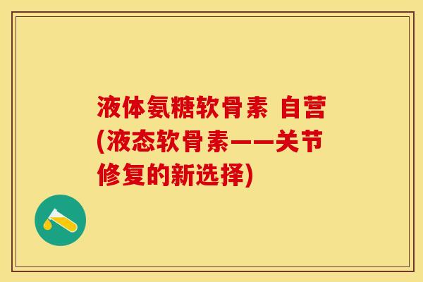 液体氨糖软骨素 自营(液态软骨素——关节修复的新选择)-第1张图片-关节保镖