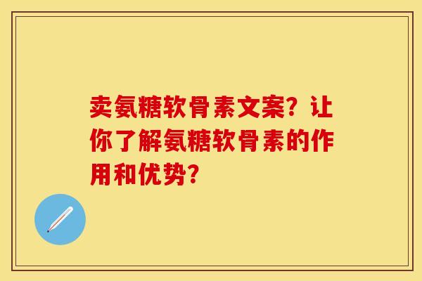 卖氨糖软骨素文案？让你了解氨糖软骨素的作用和优势？-第1张图片-关节保镖