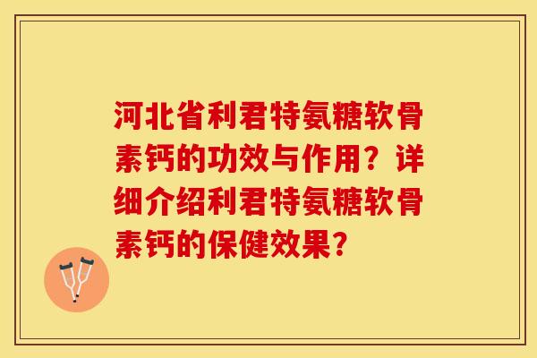 河北省利君特氨糖软骨素钙的功效与作用？详细介绍利君特氨糖软骨素钙的保健效果？-第1张图片-关节保镖