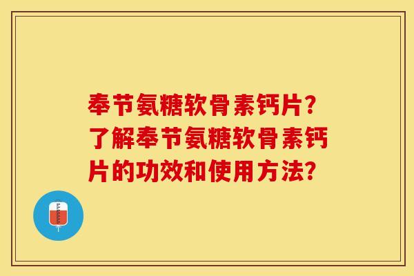 奉节氨糖软骨素钙片？了解奉节氨糖软骨素钙片的功效和使用方法？-第1张图片-关节保镖