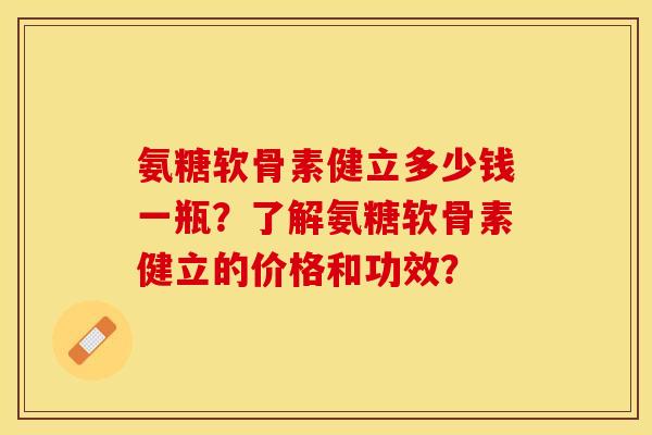 氨糖软骨素健立多少钱一瓶？了解氨糖软骨素健立的价格和功效？-第1张图片-关节保镖