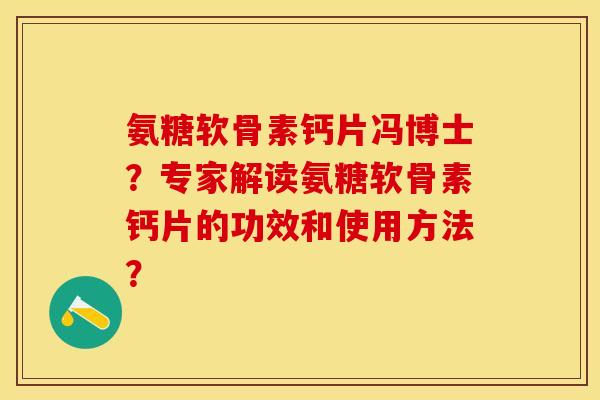 氨糖软骨素钙片冯博士？专家解读氨糖软骨素钙片的功效和使用方法？-第1张图片-关节保镖