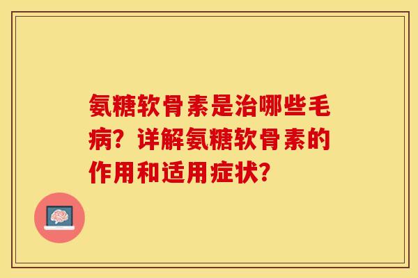 氨糖软骨素是治哪些毛病？详解氨糖软骨素的作用和适用症状？-第1张图片-关节保镖
