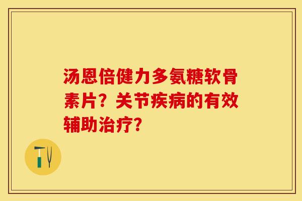 汤恩倍健力多氨糖软骨素片？关节疾病的有效辅助治疗？-第1张图片-关节保镖