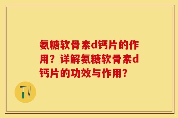 氨糖软骨素d钙片的作用？详解氨糖软骨素d钙片的功效与作用？-第1张图片-关节保镖