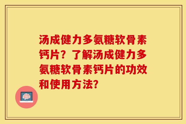 汤成健力多氨糖软骨素钙片？了解汤成健力多氨糖软骨素钙片的功效和使用方法？-第1张图片-关节保镖