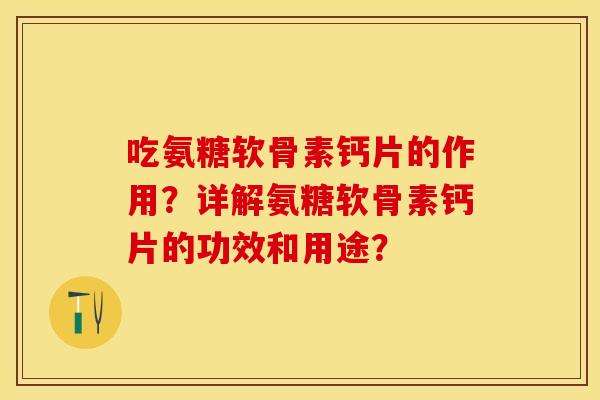 吃氨糖软骨素钙片的作用？详解氨糖软骨素钙片的功效和用途？-第1张图片-关节保镖