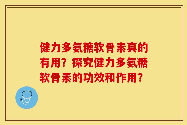 健力多氨糖软骨素真的有用？探究健力多氨糖软骨素的功效和作用？-第1张图片-关节保镖