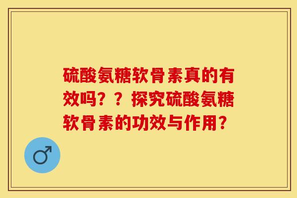 硫酸氨糖软骨素真的有效吗？？探究硫酸氨糖软骨素的功效与作用？-第1张图片-关节保镖