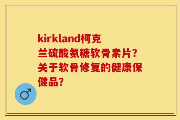 kirkland柯克兰硫酸氨糖软骨素片？关于软骨修复的健康保健品？-第1张图片-关节保镖