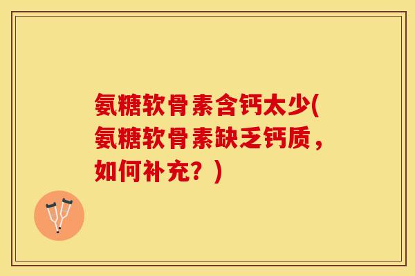 氨糖软骨素含钙太少(氨糖软骨素缺乏钙质，如何补充？)-第1张图片-关节保镖