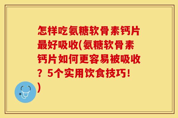 怎样吃氨糖软骨素钙片最好吸收(氨糖软骨素钙片如何更容易被吸收？5个实用饮食技巧！)-第1张图片-关节保镖