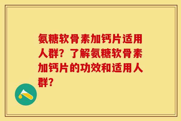 氨糖软骨素加钙片适用人群？了解氨糖软骨素加钙片的功效和适用人群？-第1张图片-关节保镖