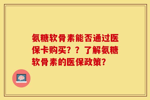 氨糖软骨素能否通过医保卡购买？？了解氨糖软骨素的医保政策？-第1张图片-关节保镖