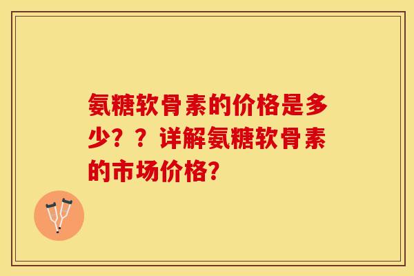 氨糖软骨素的价格是多少？？详解氨糖软骨素的市场价格？-第1张图片-关节保镖