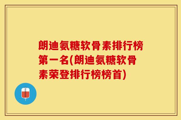 朗迪氨糖软骨素排行榜第一名(朗迪氨糖软骨素荣登排行榜榜首)-第1张图片-关节保镖