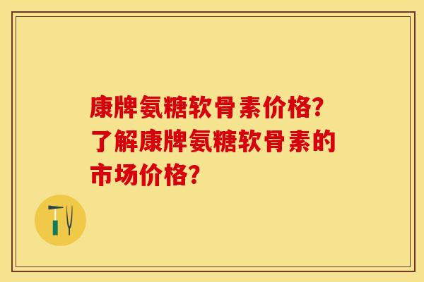 康牌氨糖软骨素价格？了解康牌氨糖软骨素的市场价格？-第1张图片-关节保镖