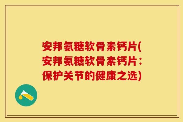 安邦氨糖软骨素钙片(安邦氨糖软骨素钙片：保护关节的健康之选)-第1张图片-关节保镖