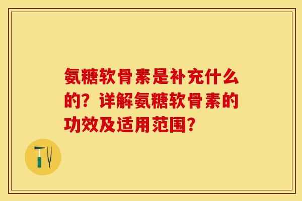 氨糖软骨素是补充什么的？详解氨糖软骨素的功效及适用范围？-第1张图片-关节保镖
