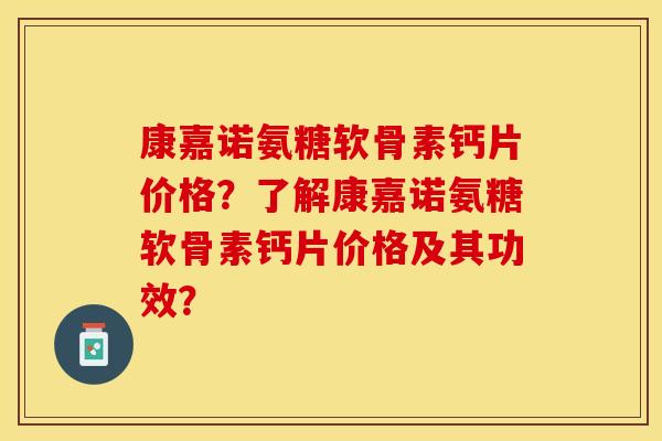 康嘉诺氨糖软骨素钙片价格？了解康嘉诺氨糖软骨素钙片价格及其功效？