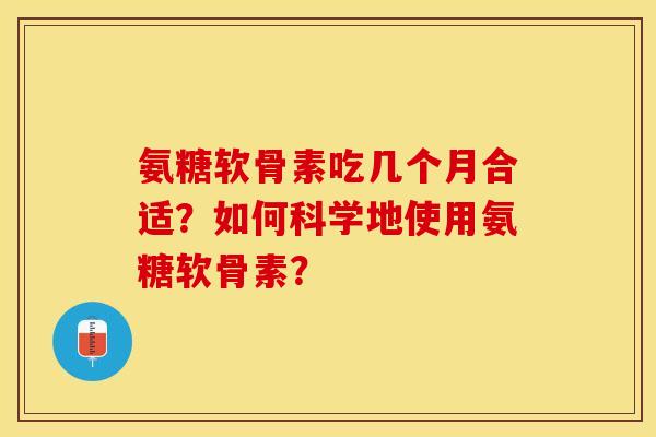 氨糖软骨素吃几个月合适？如何科学地使用氨糖软骨素？-第1张图片-关节保镖
