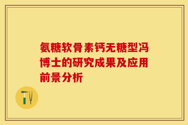 氨糖软骨素钙无糖型冯博士的研究成果及应用前景分析-第1张图片-关节保镖