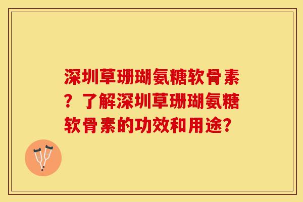 深圳草珊瑚氨糖软骨素？了解深圳草珊瑚氨糖软骨素的功效和用途？-第1张图片-关节保镖