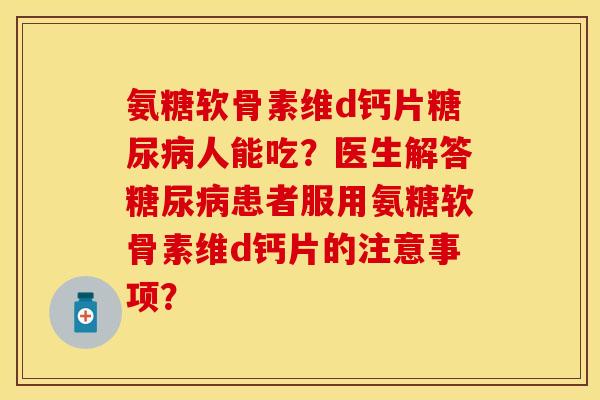 氨糖软骨素维d钙片糖尿病人能吃？医生解答糖尿病患者服用氨糖软骨素维d钙片的注意事项？-第1张图片-关节保镖