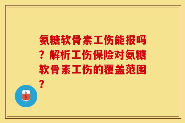 氨糖软骨素工伤能报吗？解析工伤保险对氨糖软骨素工伤的覆盖范围？-第1张图片-关节保镖