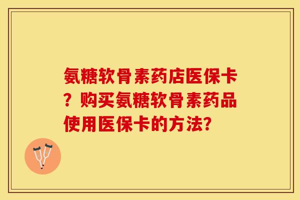 氨糖软骨素药店医保卡？购买氨糖软骨素药品使用医保卡的方法？-第1张图片-关节保镖