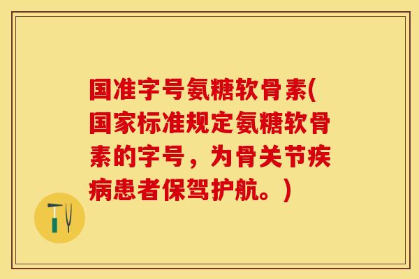 国准字号氨糖软骨素(国家标准规定氨糖软骨素的字号，为骨关节疾病患者保驾护航。)-第1张图片-关节保镖