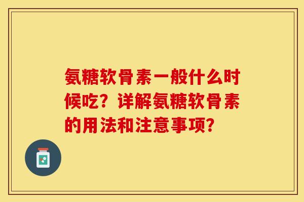 氨糖软骨素一般什么时候吃？详解氨糖软骨素的用法和注意事项？-第1张图片-关节保镖