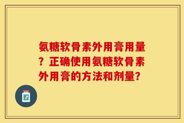 氨糖软骨素外用膏用量？正确使用氨糖软骨素外用膏的方法和剂量？-第1张图片-关节保镖