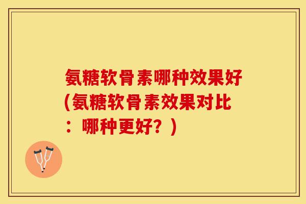 氨糖软骨素哪种效果好(氨糖软骨素效果对比：哪种更好？)-第1张图片-关节保镖