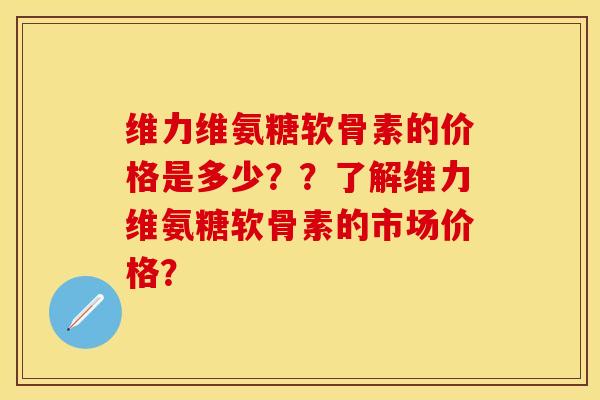 维力维氨糖软骨素的价格是多少？？了解维力维氨糖软骨素的市场价格？-第1张图片-关节保镖