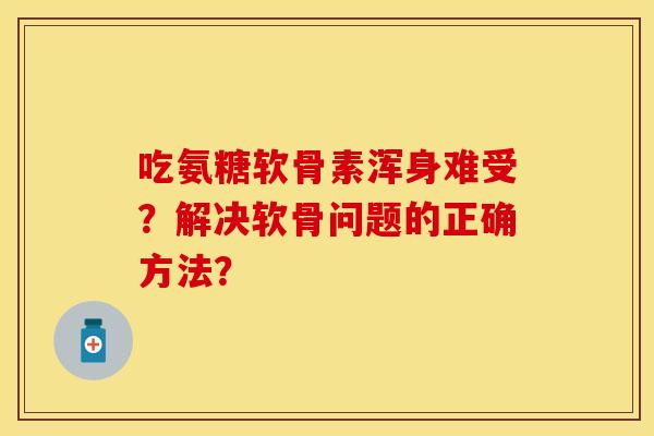 吃氨糖软骨素浑身难受？解决软骨问题的正确方法？-第1张图片-关节保镖