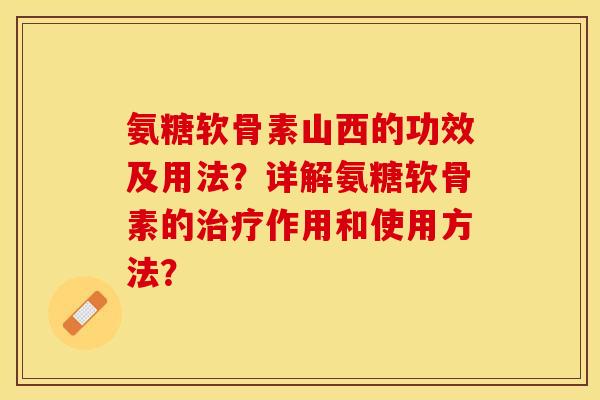 氨糖软骨素山西的功效及用法？详解氨糖软骨素的治疗作用和使用方法？-第1张图片-关节保镖